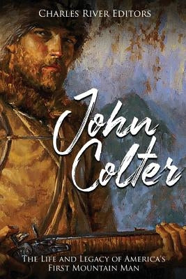 John Colter: The Life and Legacy of America's First Mountain Man by Charles River