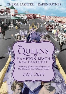 The Queens of Hampton Beach, New Hampshire: The History of the Carnival Queens and Miss Hampton Beach Beauty Pageant, 1915-2015 by Raynes, Karen