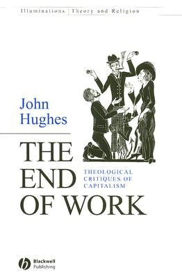 The End of Work: Theological Critiques of Capitalism by Hughes, John