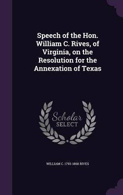 Speech of the Hon. William C. Rives, of Virginia, on the Resolution for the Annexation of Texas by Rives, William C. 1793-1868
