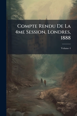 Compte Rendu De La 4me Session, Londres, 1888; Volume 4 by Anonymous