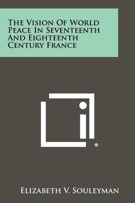 The Vision of World Peace in Seventeenth and Eighteenth Century France by Souleyman, Elizabeth V.