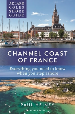 Adlard Coles Shore Guide: Channel Coast of France: Everything You Need to Know When You Step Ashore by Heiney, Paul