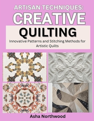 Artisan Techniques: CREATIVE QUILTING : Innovative Patterns and Stitching Methods for Artistic Quilts by Northwood, Asha
