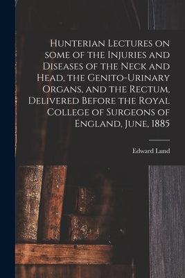 Hunterian Lectures on Some of the Injuries and Diseases of the Neck and Head, the Genito-urinary Organs, and the Rectum, Delivered Before the Royal Co by Lund, Edward 1823-1898