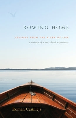 Rowing Home - Lessons From The River Of Life: A Memoir of a Near-Death Experience by Castilleja, Roman
