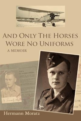 And Only The Horses Wore No Uniforms: A Memoir by Moratz, Hermann