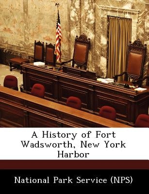 A History of Fort Wadsworth, New York Harbor by National Park Service (Nps)
