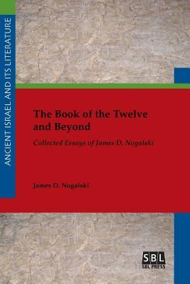 The Book of the Twelve and Beyond: Collected Essays of James D. Nogalski by Nogalski, James D.