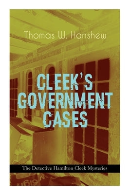 CLEEK'S GOVERNMENT CASES - The Detective Hamilton Cleek Mysteries: The Adventures of the Vanishing Cracksman and the Master Detective, known as the ma by Hanshew, Thomas W.
