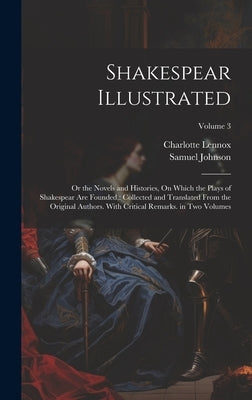 Shakespear Illustrated: Or the Novels and Histories, On Which the Plays of Shakespear Are Founded: Collected and Translated From the Original by Lennox, Charlotte