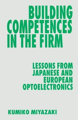 Building Competences in the Firm: Lessons from Japanese and European Optoelectronics by Miyazaki, Kumiko