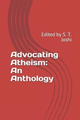 Advocating Atheism: An Anthology: Edited by S. T. Joshi by Joshi, S. T.