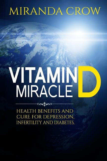 Vitamin D Miracle: Health Benefits and Cure For Depression, Infertility and Diabetes by Crow, Miranda