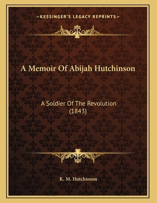 A Memoir Of Abijah Hutchinson: A Soldier Of The Revolution (1843) by Hutchinson, K. M.