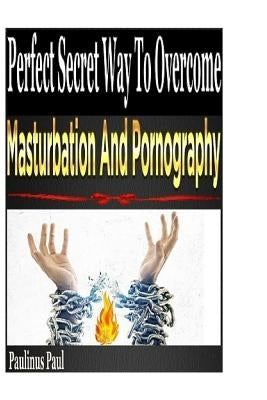 Perfect Secret Way To Overcome Masturbation And Pornography by Paul, Paulinus