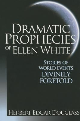 Dramatic Prophecies of Ellen White: Stories of World Events Divinely Foretold by Douglass, Herbert E.