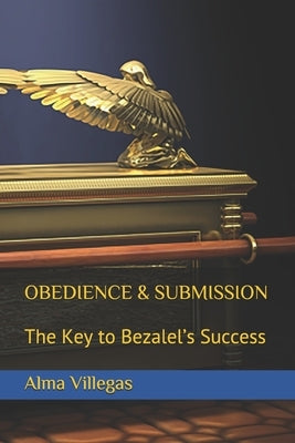 Obedience & Submission: The Key to Bezalel's Success by Villegas, Alma