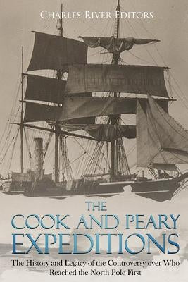 The Cook and Peary Expeditions: The History and Legacy of the Controversy Over Who Reached the North Pole First by Charles River Editors