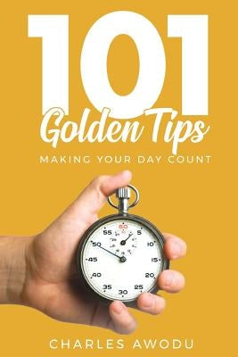 101 Golden Tips: Making Your Day Count by Awodu, Charles