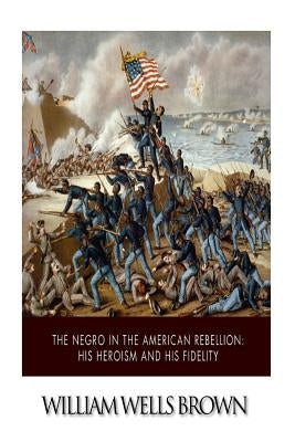 The Negro in the American Rebellion: His Heroism and His Fidelity by Brown, William Wells