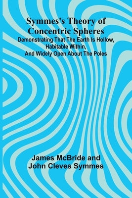 Symmes's Theory of Concentric Spheres; Demonstrating that the Earth is hollow, habitable within, and widely open about the poles by McBride and John Cleves Symmes, James