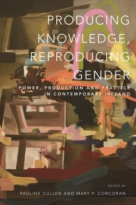 Producing Knowledge, Reproducing Gender: Power, Production and Practice in Contemporary Ireland by Corcoran, Mary