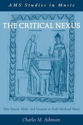 The Critical Nexus: Tone-System, Mode, and Notation in Early Medieval Music by Atkinson, Charles M.