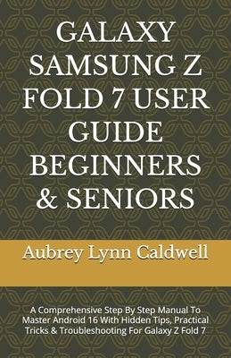 Galaxy Samsung Z Fold 7 User Guide Beginners & Seniors: A Comprehensive Step By Step Manual To Master Android 16 With Hidden Tips, Practical Tricks & by Caldwell, Aubrey Lynn