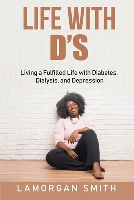 Life with D's: Living a Fulfilled Life with Diabetes, Dialysis and Depression by Smith, Lamorgan A.