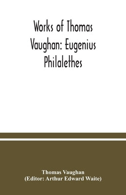 Works of Thomas Vaughan: Eugenius Philalethes by Vaughan, Thomas