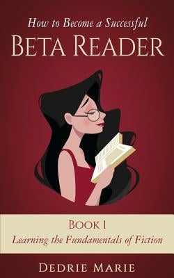 How to Become a Successful Beta Reader Book 1: Learning the Fundamentals of Fiction by Marie, Dedrie