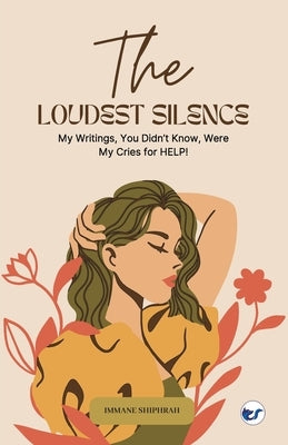 The Loudest Silence: My Writings, You Didn't Know, Were My Cries for HELP! by Shiphrah, Immane
