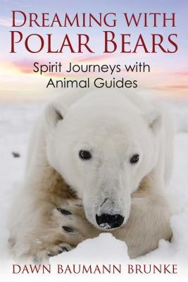 Dreaming with Polar Bears: Spirit Journeys with Animal Guides by Brunke, Dawn Baumann