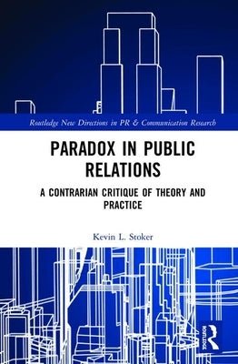 Paradox in Public Relations: A Contrarian Critique of Theory and Practice by Stoker, Kevin L.