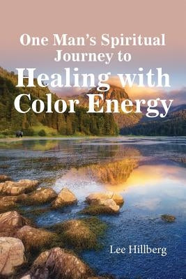 One Man's Spiritual Journey to Healing with Color Energy by Hillberg, Lee