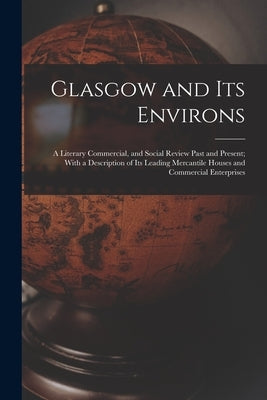 Glasgow and Its Environs; a Literary Commercial, and Social Review Past and Present; With a Description of Its Leading Mercantile Houses and Commercia by Anonymous