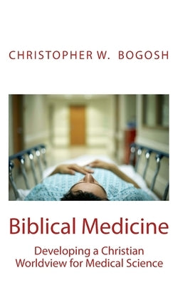 Biblical Medicine: Developing a Christian Worldview for Medical Science by Bogosh, Christopher W.