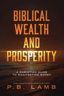 Biblical Wealth and Prosperity: A Christian Guide to Manifesting Money by Lamb, P. B.