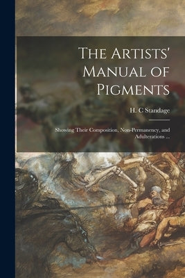 The Artists' Manual of Pigments: Showing Their Composition, Non-permanency, and Adulterations ... by Standage, H. C.