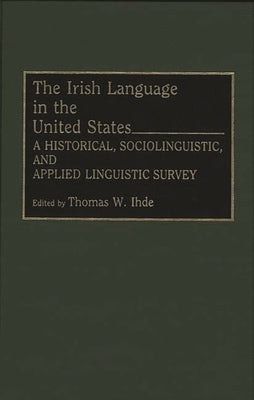 Irish Language in the United States: A Historical, Sociolinguistic, and Applied Linguistic Survey by Ihde, Thomas W.