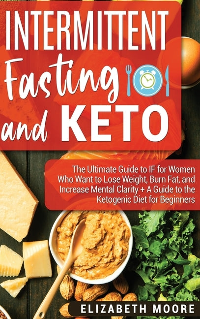 Intermittent Fasting and Keto: The Ultimate Guide to IF for Women Who Want to Lose Weight, Burn Fat, and Increase Mental Clarity + A Guide to the Ket by Moore, Elizabeth
