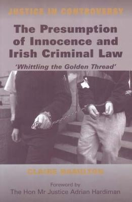 The Presumption of Innocence and Irish Criminal Law: Whittling the Golden Thread by Hamilton, Claire