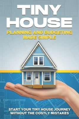 Tiny House Planning and Budgeting Made Simple: Start your Tiny House Journey Without the Costly Mistakes by Bennett, L. L.
