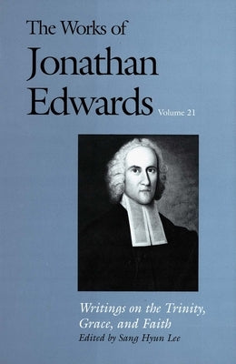 The Works of Jonathan Edwards, Vol. 21: Volume 21: Writings on the Trinity, Grace, and Fait by Edwards, Jonathan