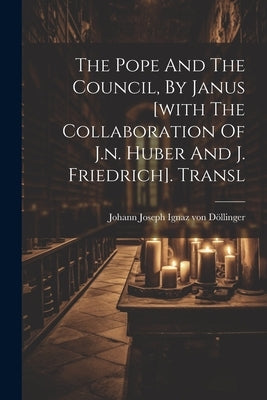 The Pope And The Council, By Janus [with The Collaboration Of J.n. Huber And J. Friedrich]. Transl by Johann Joseph Ignaz Von Döllinger