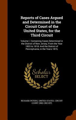 Reports of Cases Argued and Determined in the Circuit Court of the United States, for the Third Circuit: Volume I. Containing Cases Determined in the by Peters, Richard
