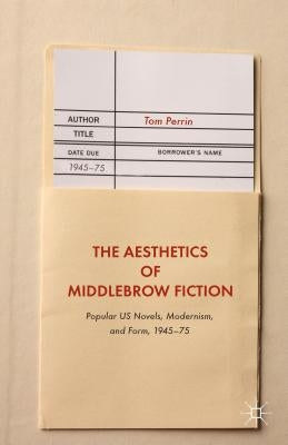 The Aesthetics of Middlebrow Fiction: Popular Us Novels, Modernism, and Form, 1945-75 by Perrin, Tom