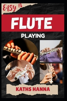 Easy Flute Playing: Music Lessons, Performance Skills, Teaching Methods, Sight-Reading, Breathing Control, Recording Tips, and Proven Strategies to Ea by Hanna, Kaths