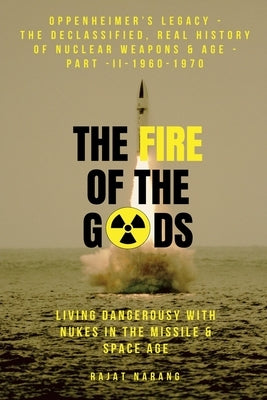 The Fire of the Gods: Oppenheimer's Legacy - The Declassified, Real History of Nuclear Weapons & the Atomic Age - Part II - 1960-1970 - Living Dangero by Narang, Rajat